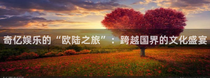 南宫摩登7：奇亿娱乐的“欧陆之旅”：跨越国界的文化盛宴