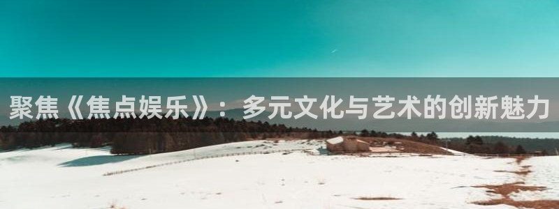 摩登7注册网站：聚焦《焦点娱乐》：多元文化与艺术的创新魅力