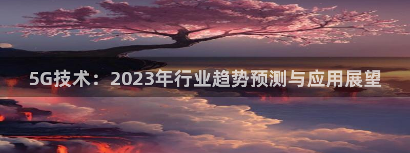 摩登7app下载安装：5G技术：2023年行业趋势预测与应用展望