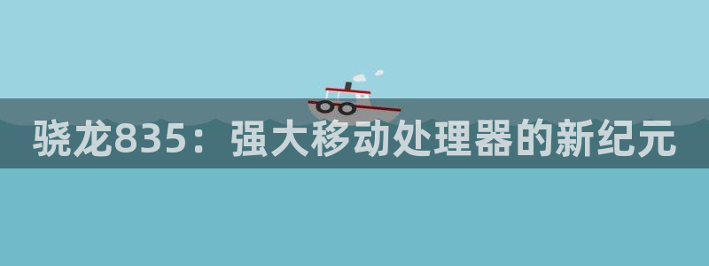 壹号国际app免费下载安装：骁龙835：强大移动处理器的新纪元