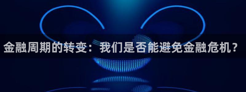 壹号电子娱乐app：金融周期的转变：我们是否能避免金融危机？