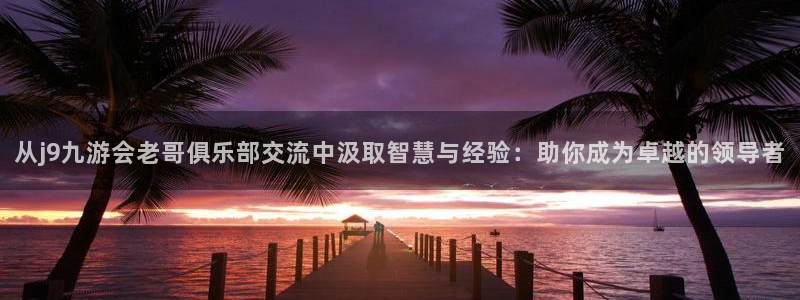 摩登7平台登录入口：从j9九游会老哥俱乐部交流中汲取智慧与经验：助你成为卓越的领导者