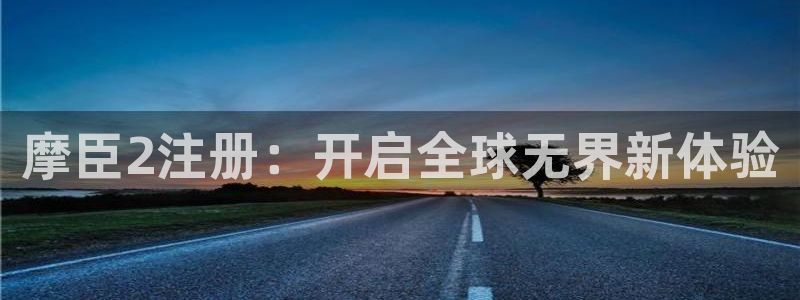 摩登7电子游戏：摩臣2注册：开启全球无界新体验