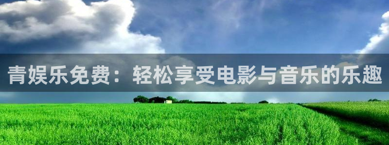 壹号大舞台官网入口：青娱乐免费：轻松享受电影与音乐的乐趣