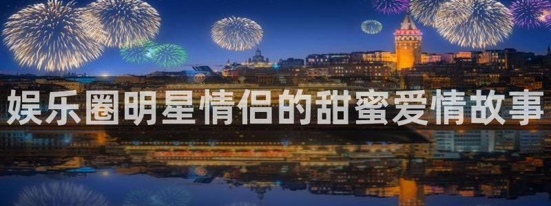 摩登7app最新版怎么下载苹果：娱乐圈明星情侣的甜蜜爱情故事
