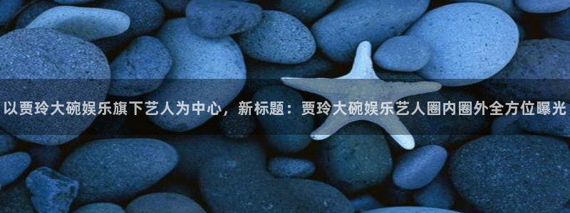 摩登7的平台：以贾玲大碗娱乐旗下艺人为中心，新标题：贾玲大碗娱乐艺人圈内圈外全方位曝光