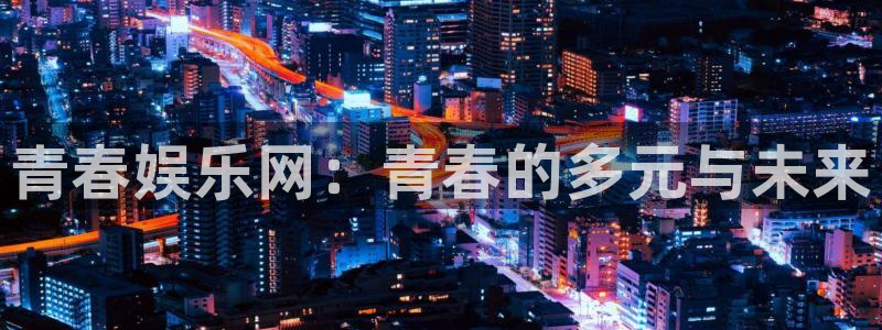 摩登7在线下载：青春娱乐网：青春的多元与未来