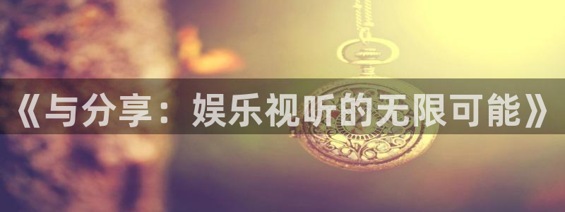 摩登7app下载官网：《与分享：娱乐视听的无限可能》