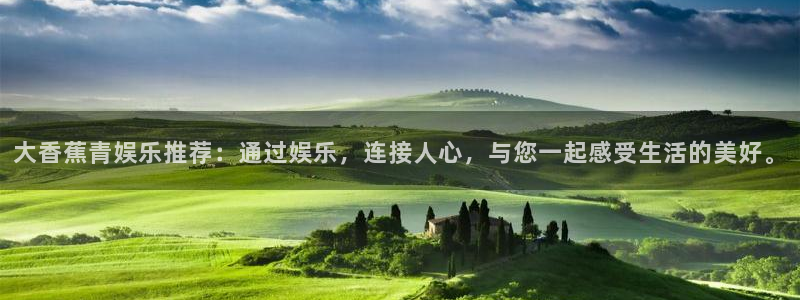 摩登7app官网下载：大香蕉青娱乐推荐：通过娱乐，连接人心，与您一起感受生活的美好。