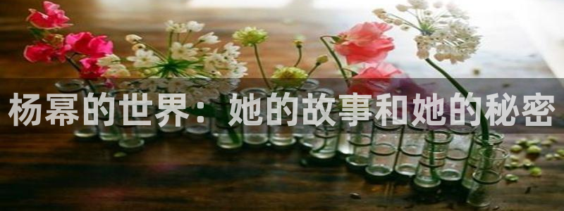 摩登7电子游戏官网：杨幂的世界：她的故事和她的秘密