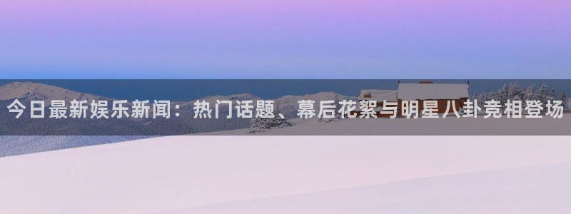 摩登7放水时间：今日最新娱乐新闻：热门话题、幕后花絮与明星八卦竞相登场