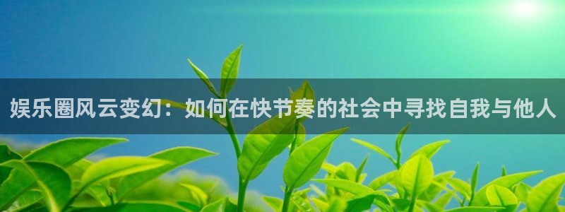 壹号电子娱乐app下载安装最新版本：娱乐圈风云变幻：如何在快节奏的社会中寻找自我与他人