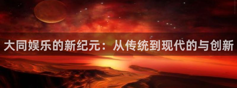 摩登7官网地址：大同娱乐的新纪元：从传统到现代的与创新